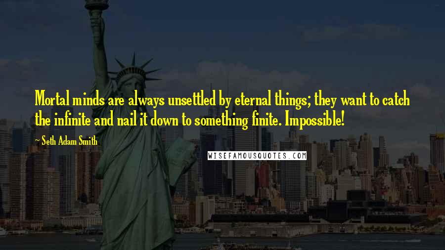 Seth Adam Smith Quotes: Mortal minds are always unsettled by eternal things; they want to catch the infinite and nail it down to something finite. Impossible!