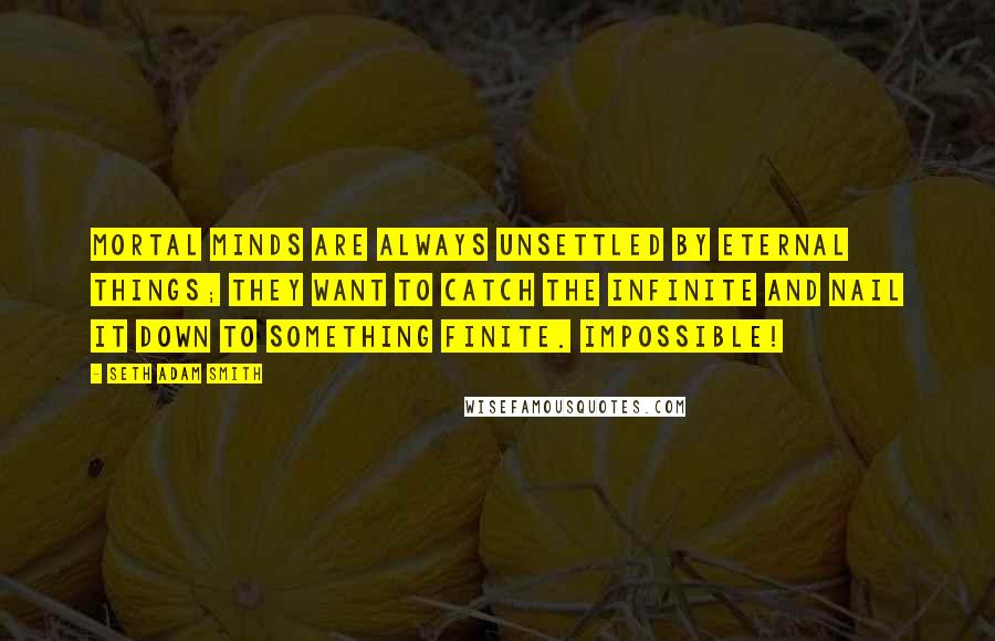 Seth Adam Smith Quotes: Mortal minds are always unsettled by eternal things; they want to catch the infinite and nail it down to something finite. Impossible!