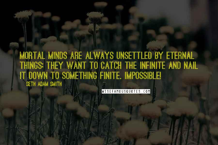 Seth Adam Smith Quotes: Mortal minds are always unsettled by eternal things; they want to catch the infinite and nail it down to something finite. Impossible!