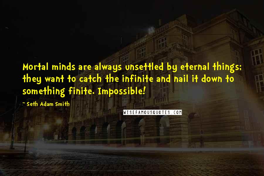 Seth Adam Smith Quotes: Mortal minds are always unsettled by eternal things; they want to catch the infinite and nail it down to something finite. Impossible!