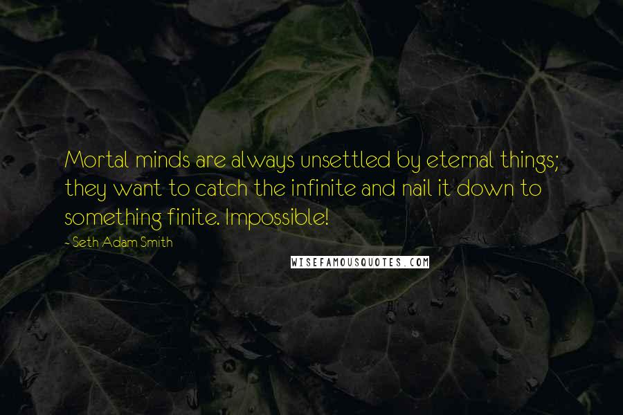 Seth Adam Smith Quotes: Mortal minds are always unsettled by eternal things; they want to catch the infinite and nail it down to something finite. Impossible!