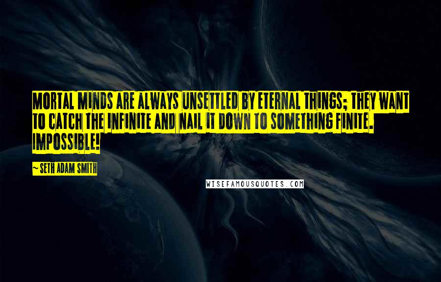 Seth Adam Smith Quotes: Mortal minds are always unsettled by eternal things; they want to catch the infinite and nail it down to something finite. Impossible!