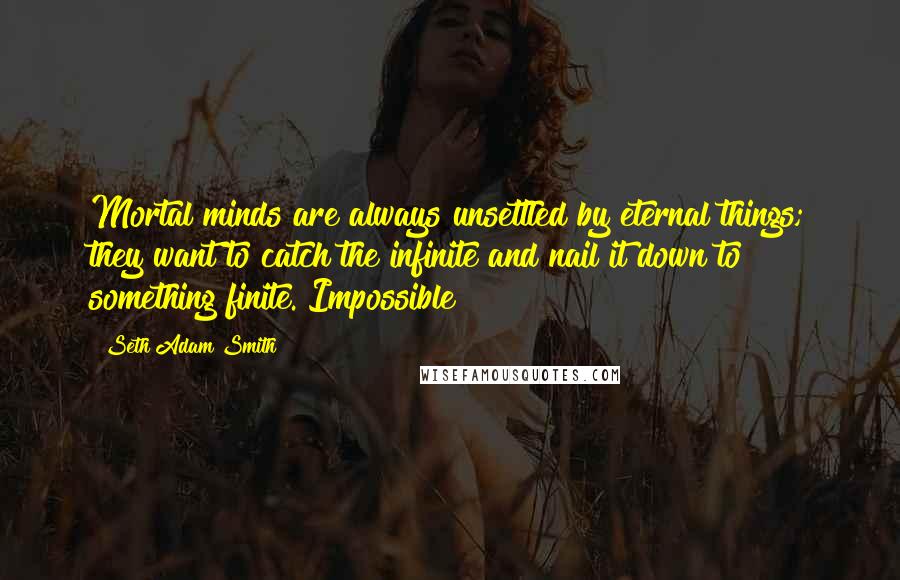 Seth Adam Smith Quotes: Mortal minds are always unsettled by eternal things; they want to catch the infinite and nail it down to something finite. Impossible!