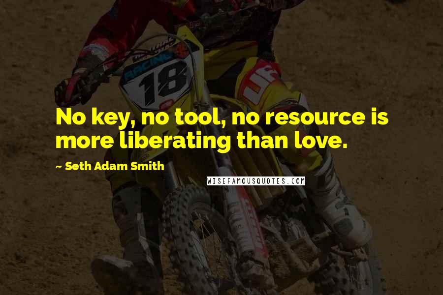 Seth Adam Smith Quotes: No key, no tool, no resource is more liberating than love.