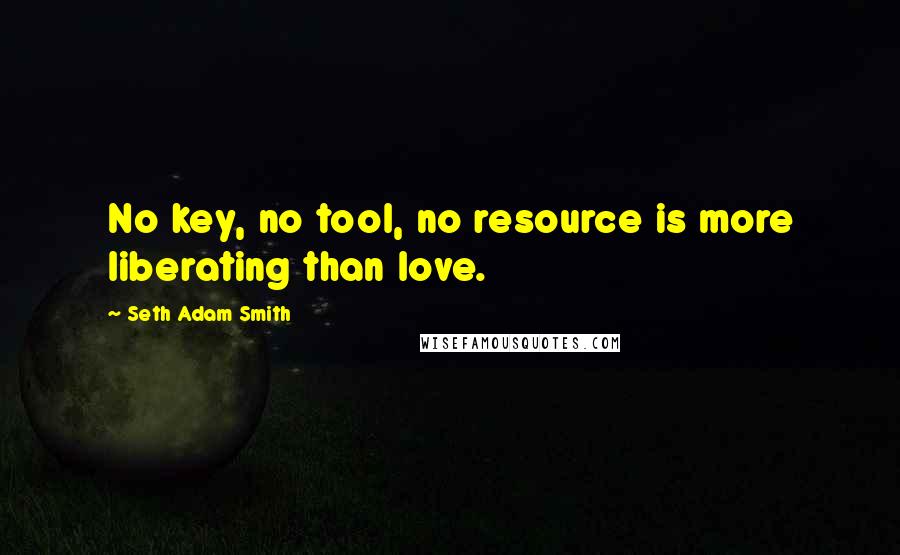 Seth Adam Smith Quotes: No key, no tool, no resource is more liberating than love.