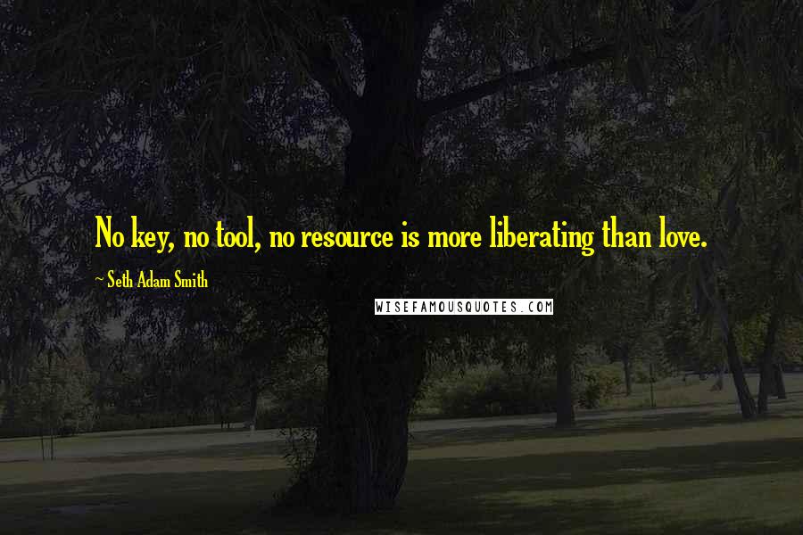 Seth Adam Smith Quotes: No key, no tool, no resource is more liberating than love.