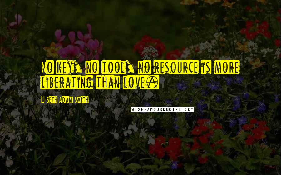 Seth Adam Smith Quotes: No key, no tool, no resource is more liberating than love.