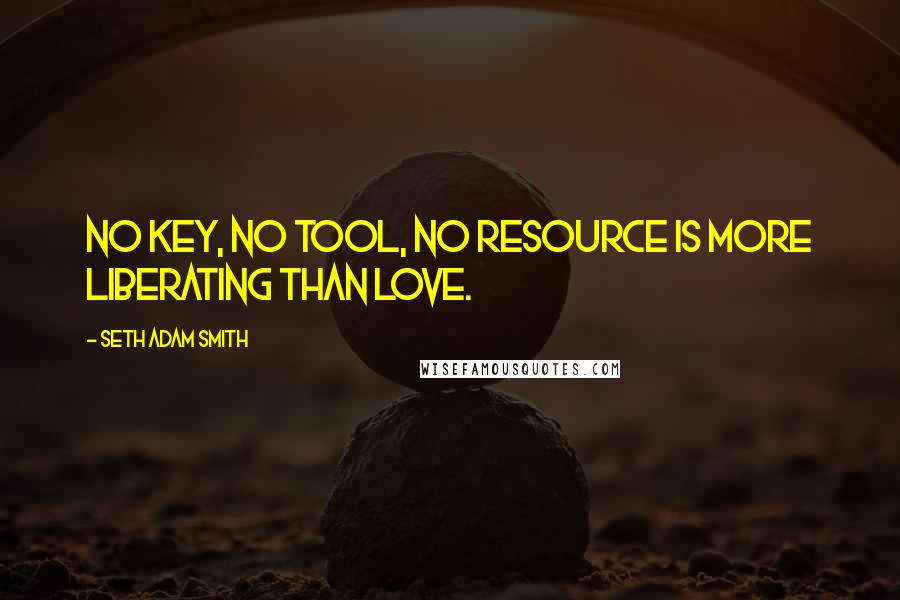 Seth Adam Smith Quotes: No key, no tool, no resource is more liberating than love.