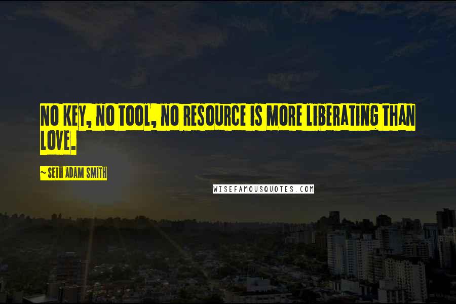 Seth Adam Smith Quotes: No key, no tool, no resource is more liberating than love.