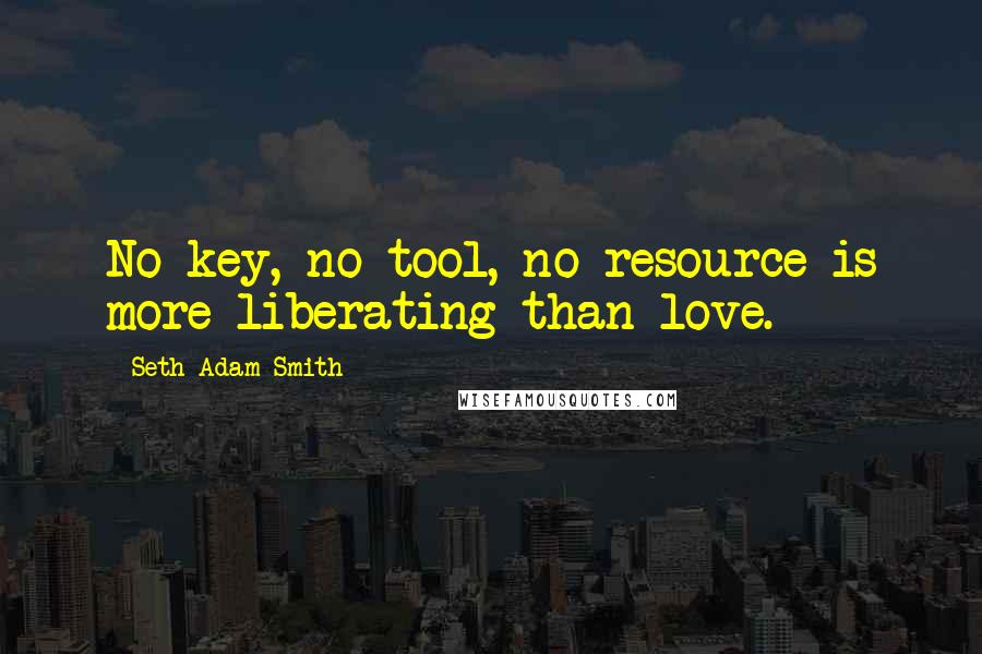 Seth Adam Smith Quotes: No key, no tool, no resource is more liberating than love.