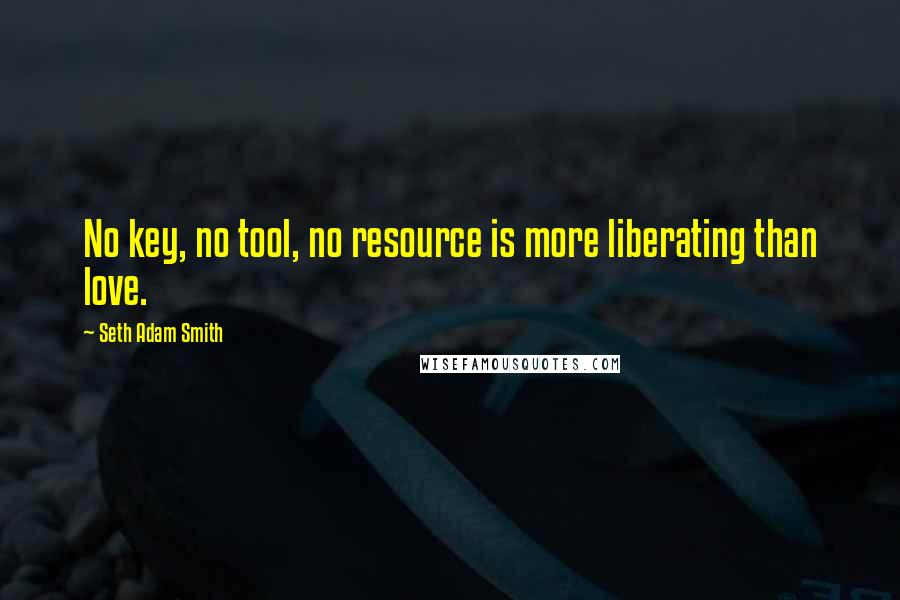 Seth Adam Smith Quotes: No key, no tool, no resource is more liberating than love.