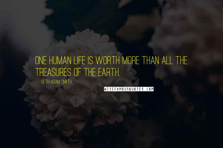 Seth Adam Smith Quotes: One human life is worth more than all the treasures of the earth.
