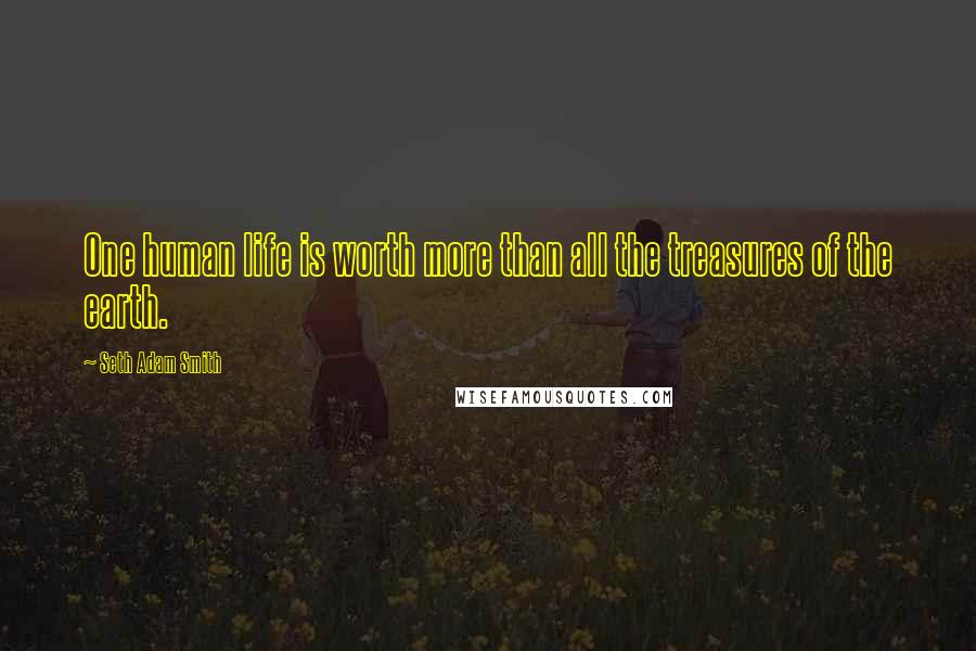 Seth Adam Smith Quotes: One human life is worth more than all the treasures of the earth.