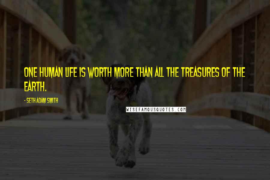 Seth Adam Smith Quotes: One human life is worth more than all the treasures of the earth.