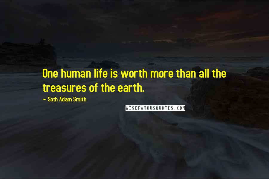 Seth Adam Smith Quotes: One human life is worth more than all the treasures of the earth.