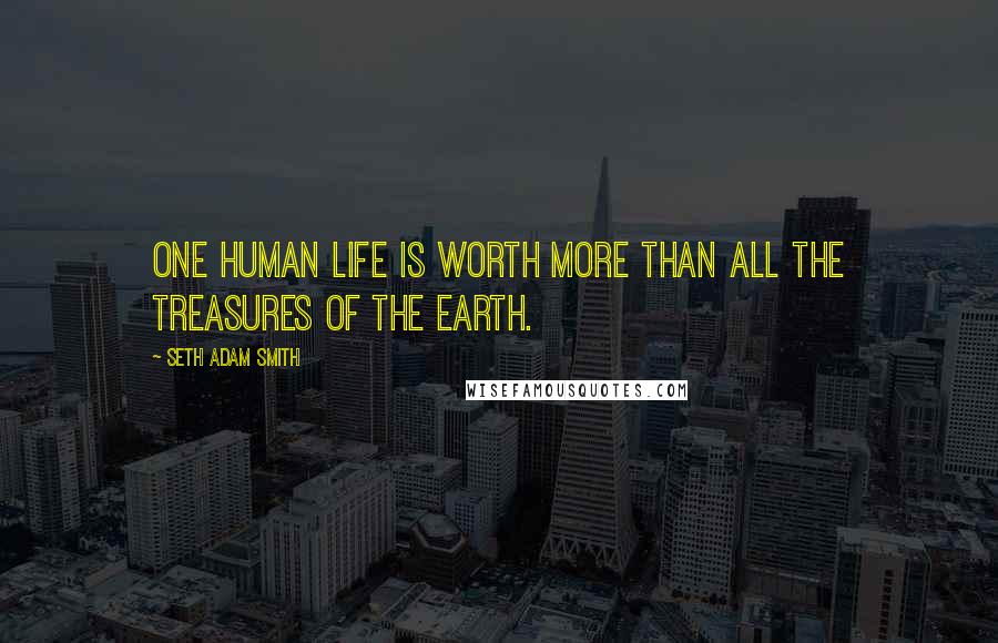 Seth Adam Smith Quotes: One human life is worth more than all the treasures of the earth.