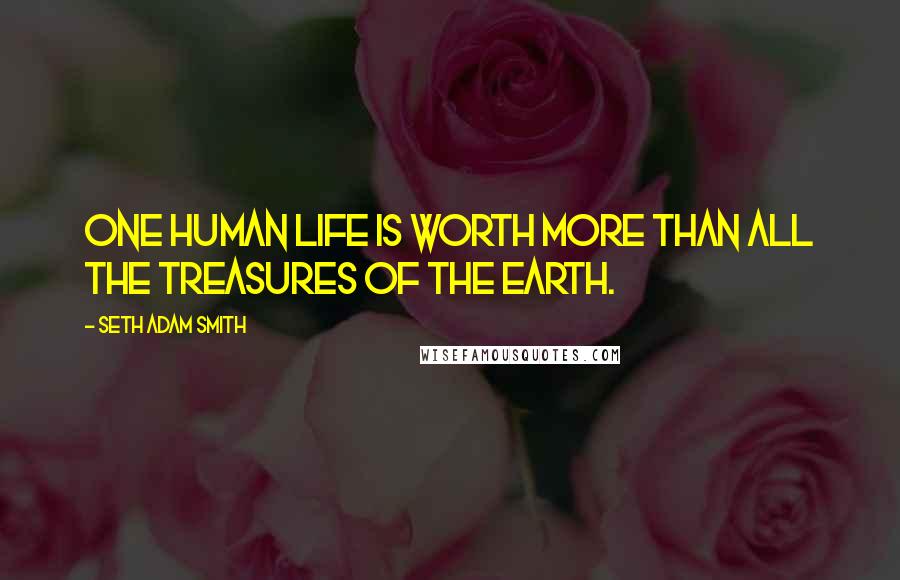 Seth Adam Smith Quotes: One human life is worth more than all the treasures of the earth.