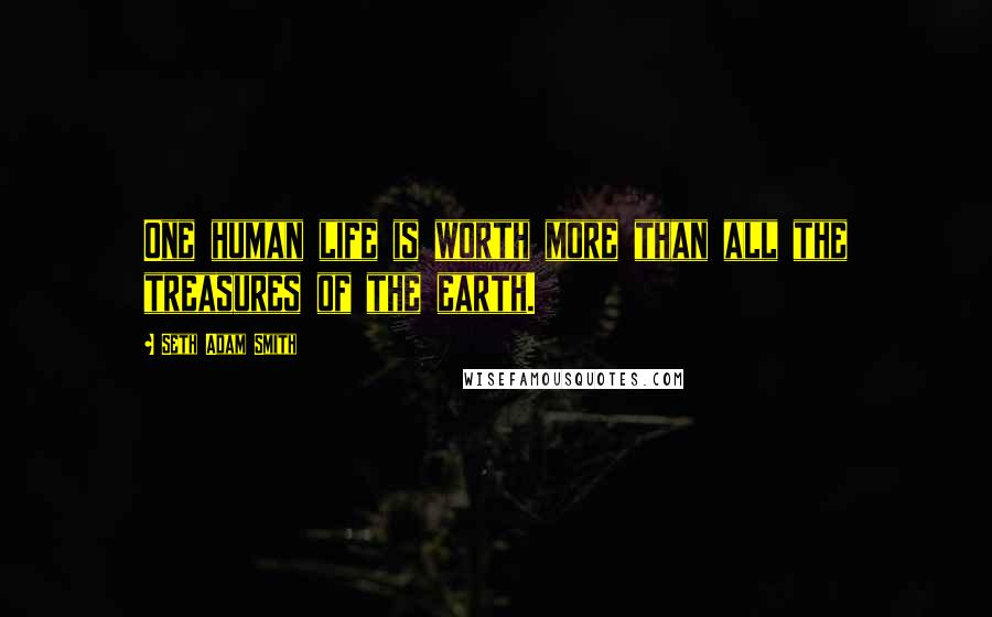 Seth Adam Smith Quotes: One human life is worth more than all the treasures of the earth.