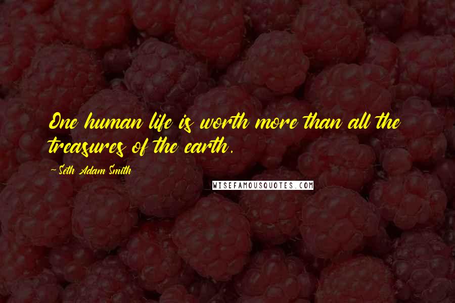 Seth Adam Smith Quotes: One human life is worth more than all the treasures of the earth.