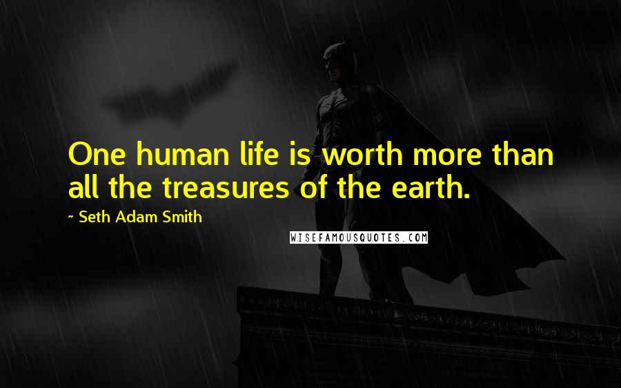 Seth Adam Smith Quotes: One human life is worth more than all the treasures of the earth.