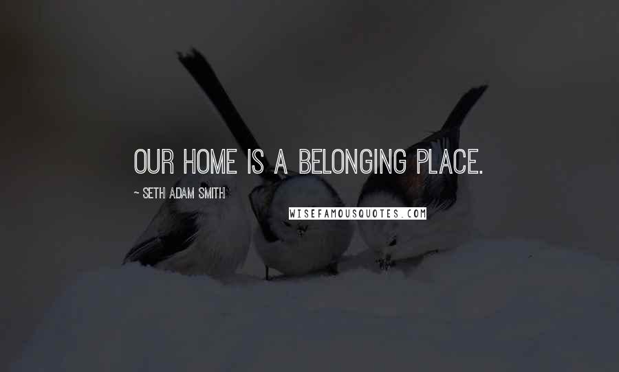 Seth Adam Smith Quotes: Our home is a belonging place.