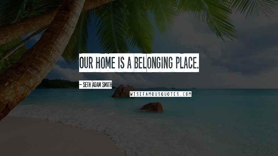 Seth Adam Smith Quotes: Our home is a belonging place.