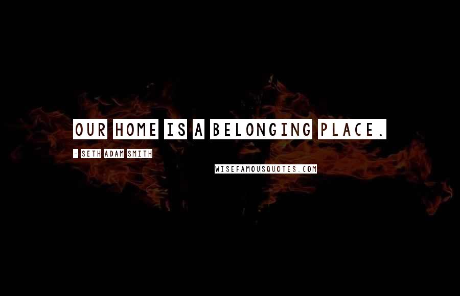 Seth Adam Smith Quotes: Our home is a belonging place.