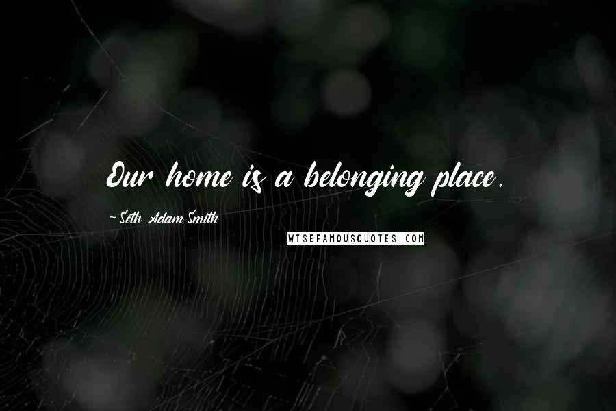 Seth Adam Smith Quotes: Our home is a belonging place.