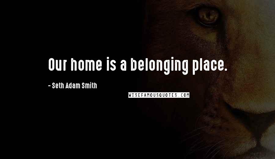 Seth Adam Smith Quotes: Our home is a belonging place.