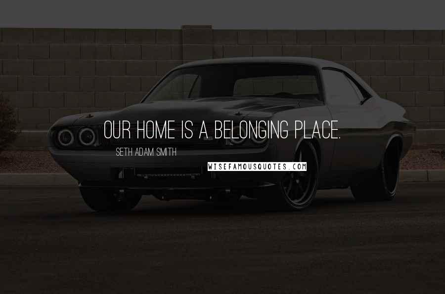 Seth Adam Smith Quotes: Our home is a belonging place.