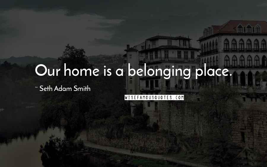 Seth Adam Smith Quotes: Our home is a belonging place.