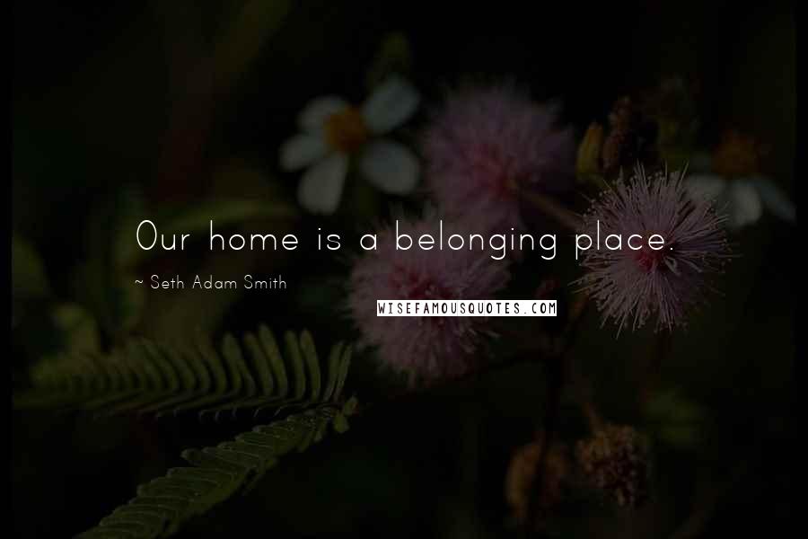 Seth Adam Smith Quotes: Our home is a belonging place.