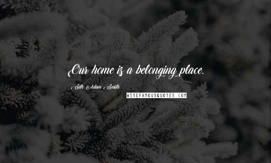 Seth Adam Smith Quotes: Our home is a belonging place.