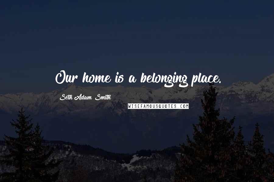 Seth Adam Smith Quotes: Our home is a belonging place.