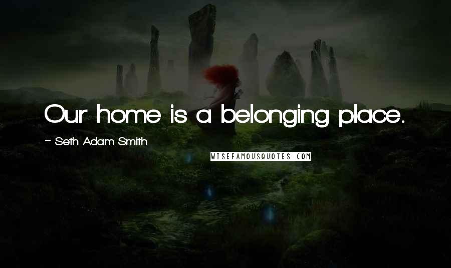 Seth Adam Smith Quotes: Our home is a belonging place.