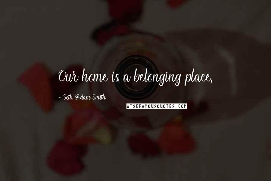 Seth Adam Smith Quotes: Our home is a belonging place.