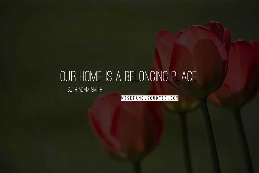 Seth Adam Smith Quotes: Our home is a belonging place.