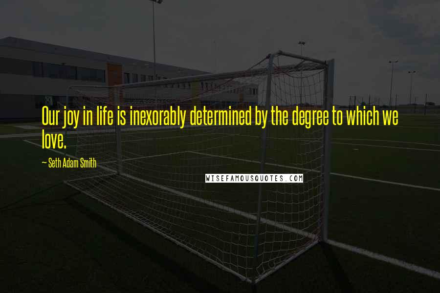 Seth Adam Smith Quotes: Our joy in life is inexorably determined by the degree to which we love.