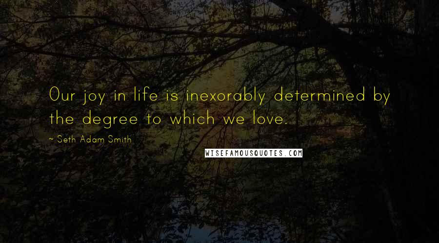 Seth Adam Smith Quotes: Our joy in life is inexorably determined by the degree to which we love.