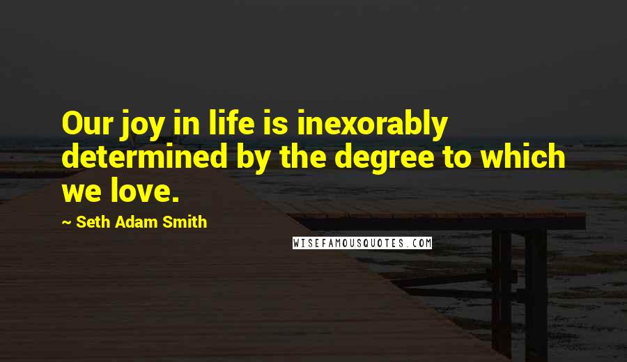 Seth Adam Smith Quotes: Our joy in life is inexorably determined by the degree to which we love.