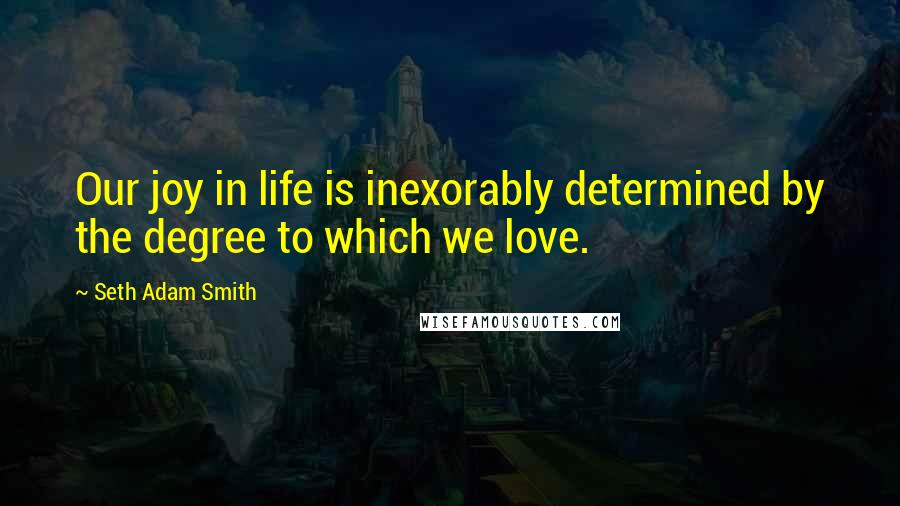 Seth Adam Smith Quotes: Our joy in life is inexorably determined by the degree to which we love.