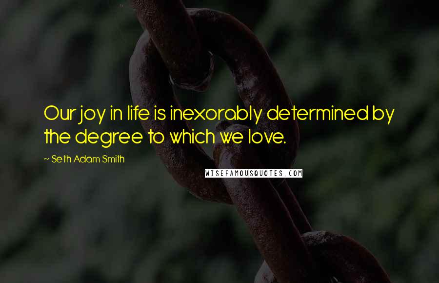 Seth Adam Smith Quotes: Our joy in life is inexorably determined by the degree to which we love.