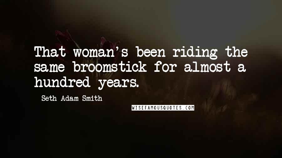 Seth Adam Smith Quotes: That woman's been riding the same broomstick for almost a hundred years.