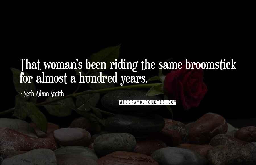 Seth Adam Smith Quotes: That woman's been riding the same broomstick for almost a hundred years.