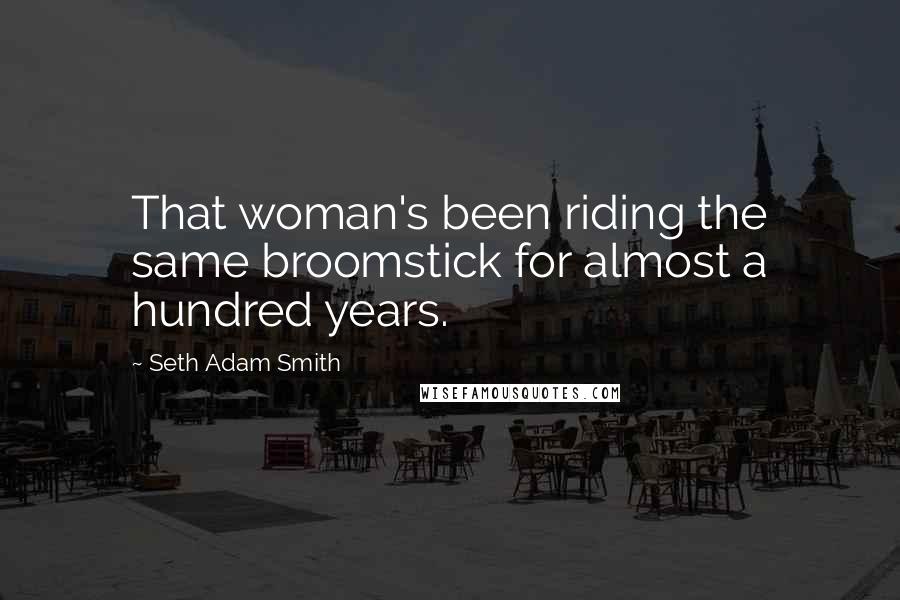 Seth Adam Smith Quotes: That woman's been riding the same broomstick for almost a hundred years.