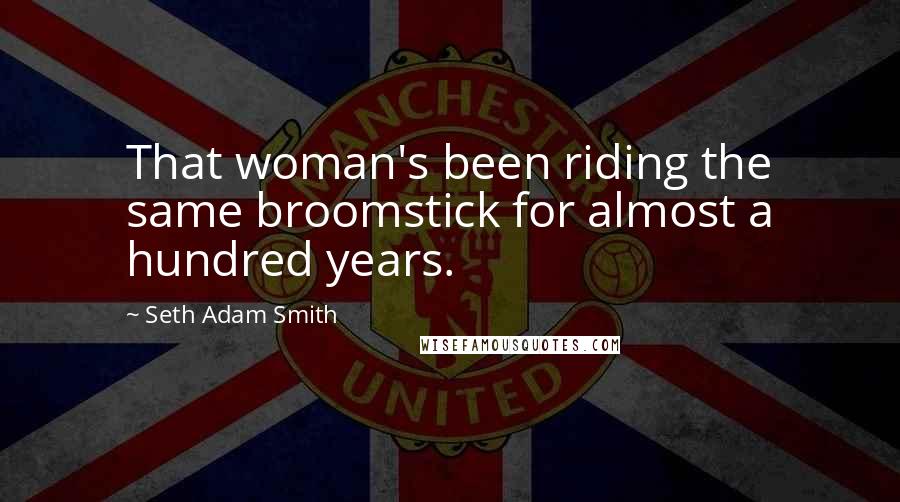 Seth Adam Smith Quotes: That woman's been riding the same broomstick for almost a hundred years.