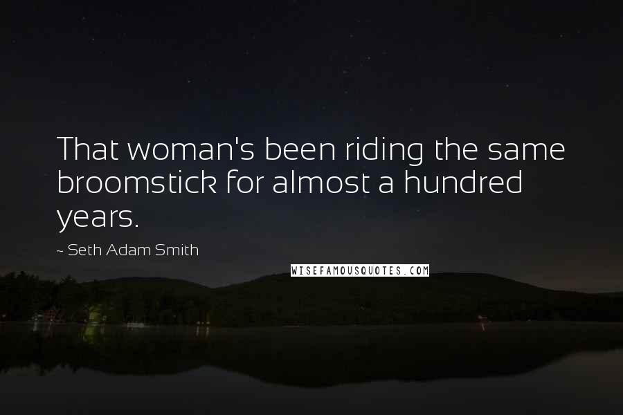 Seth Adam Smith Quotes: That woman's been riding the same broomstick for almost a hundred years.