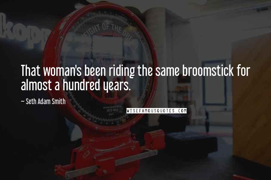 Seth Adam Smith Quotes: That woman's been riding the same broomstick for almost a hundred years.