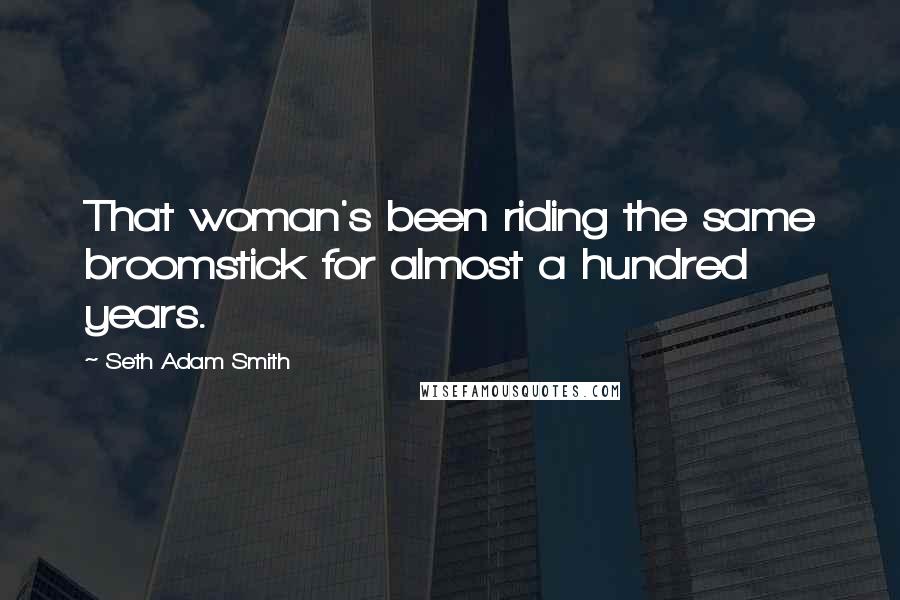 Seth Adam Smith Quotes: That woman's been riding the same broomstick for almost a hundred years.