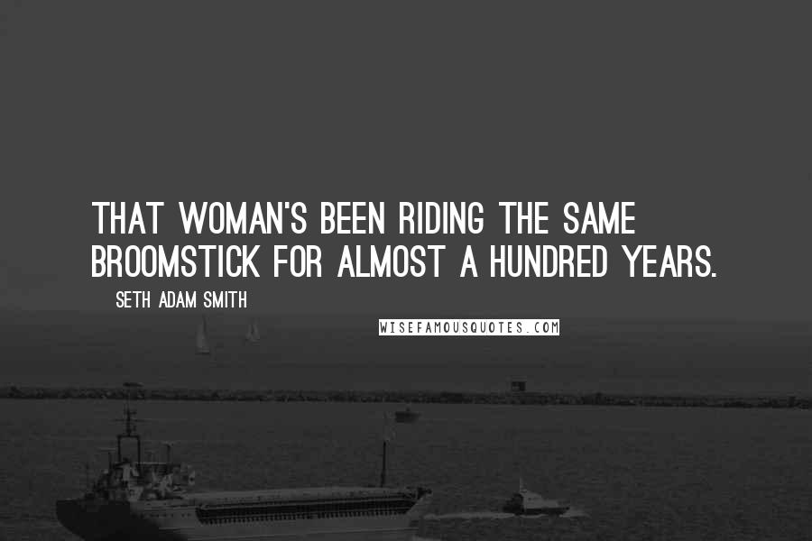 Seth Adam Smith Quotes: That woman's been riding the same broomstick for almost a hundred years.